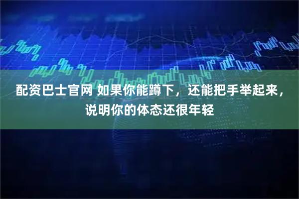 配资巴士官网 如果你能蹲下,还能把手举起来,说明你的体态还很年轻