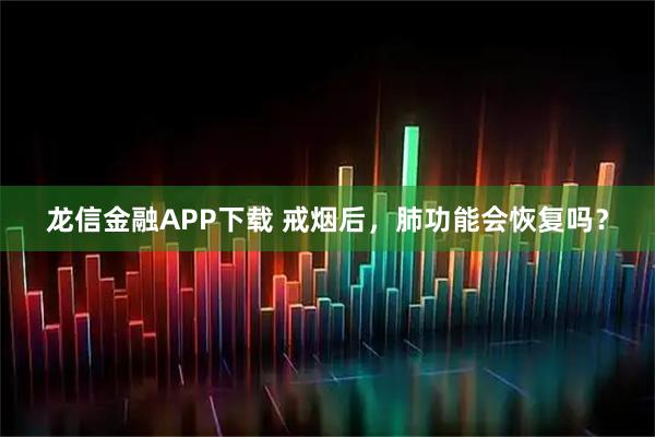 龙信金融APP下载 戒烟后，肺功能会恢复吗？