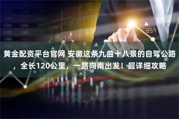 黄金配资平台官网 安徽这条九曲十八景的自驾公路,全长120公里,一路向南出发!超详细攻略