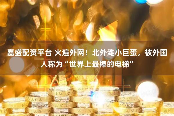 嘉盛配资平台 火遍外网!北外滩小巨蛋,被外国人称为“世界上最棒的电梯”