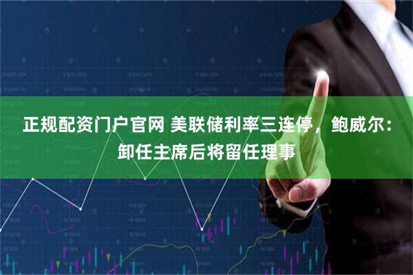正规配资门户官网 美联储利率三连停，鲍威尔：卸任主席后将留任理事