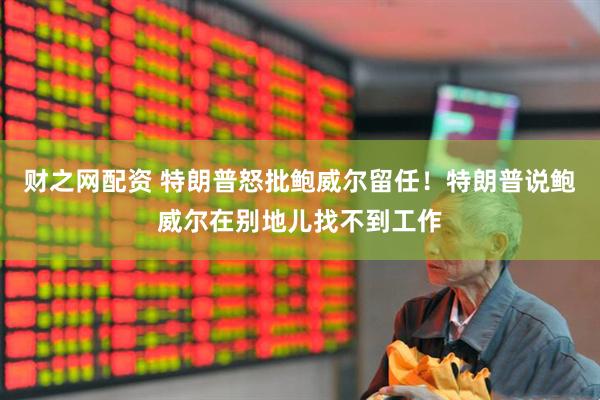 财之网配资 特朗普怒批鲍威尔留任！特朗普说鲍威尔在别地儿找不到工作